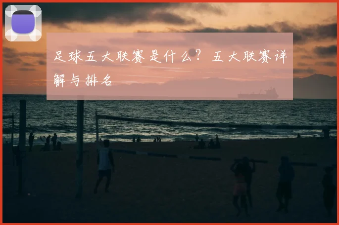 足球五大联赛是什么？五大联赛详解与排名