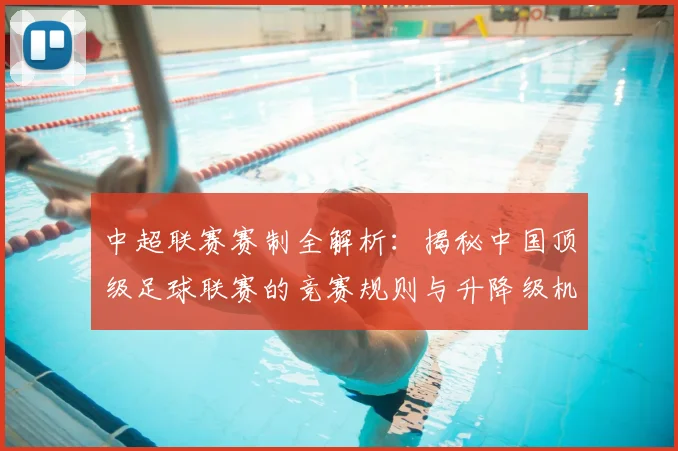 中超联赛赛制全解析：揭秘中国顶级足球联赛的竞赛规则与升降级机制