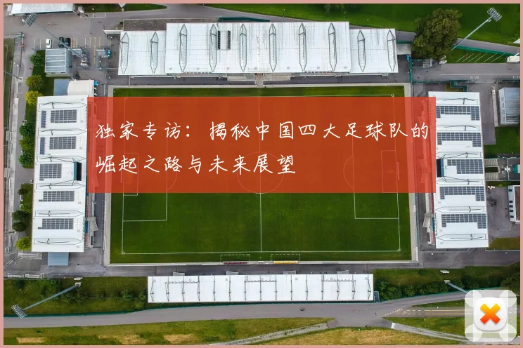 独家专访：揭秘中国四大足球队的崛起之路与未来展望