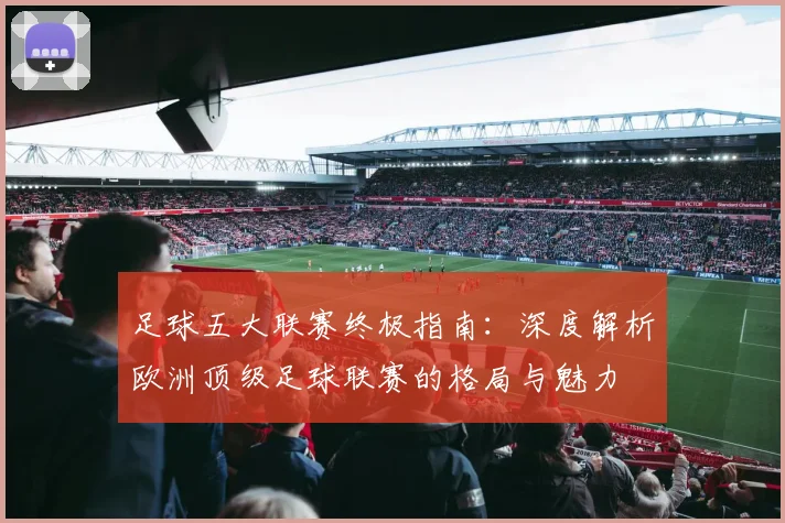 足球五大联赛终极指南：深度解析欧洲顶级足球联赛的格局与魅力