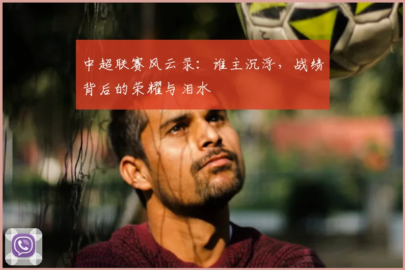 中超联赛风云录：谁主沉浮，战绩背后的荣耀与泪水