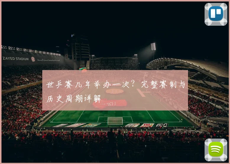 世乒赛几年举办一次？完整赛制与历史周期详解