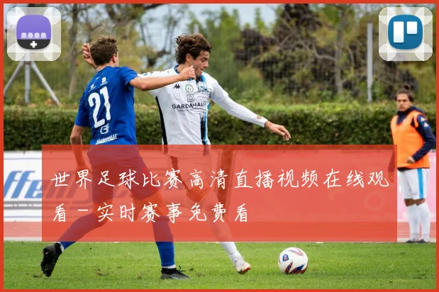 世界足球比赛高清直播视频在线观看 - 实时赛事免费看