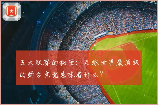五大联赛的秘密：足球世界最顶级的舞台究竟意味着什么？