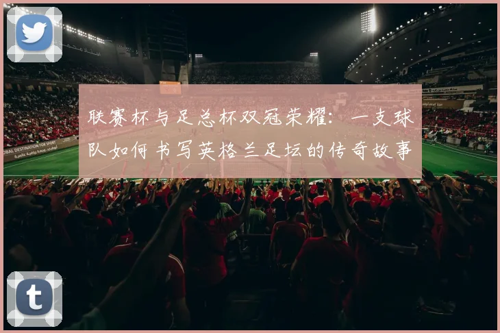 联赛杯与足总杯双冠荣耀：一支球队如何书写英格兰足坛的传奇故事