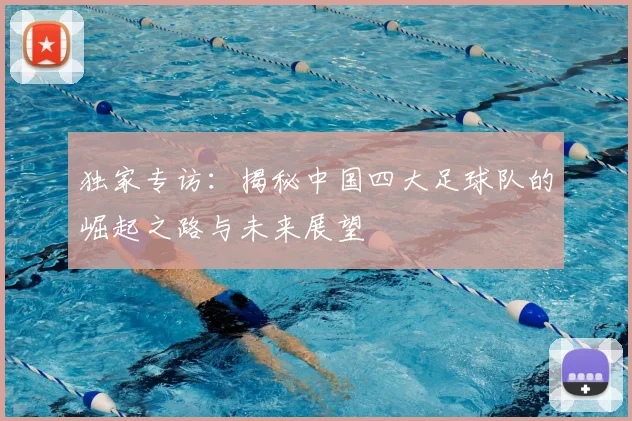 独家专访：揭秘中国四大足球队的崛起之路与未来展望