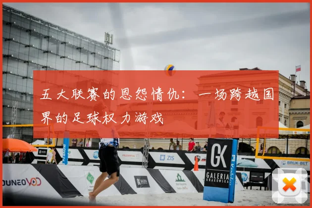 五大联赛的恩怨情仇：一场跨越国界的足球权力游戏