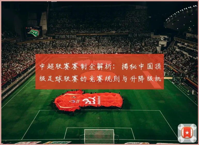 中超联赛赛制全解析:揭秘中国顶级足球联赛的竞赛规则与升降级机制