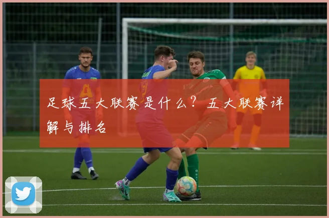 足球五大联赛是什么？五大联赛详解与排名