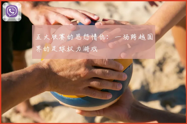 五大联赛的恩怨情仇：一场跨越国界的足球权力游戏