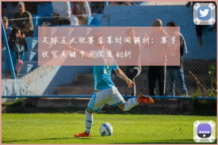 足球五大联赛落幕时间解析：赛季收官关键节点深度剖析